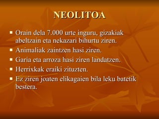 NEOLITOA Orain dela 7.000 urte inguru, gizakiak abeltzain eta nekazari bihurtu ziren. Animaliak zaintzen hasi ziren.  Garia eta arroza hasi ziren landatzen. Herrixkak eraiki zituzten. Ez ziren joaten elikagaien bila leku batetik bestera. 