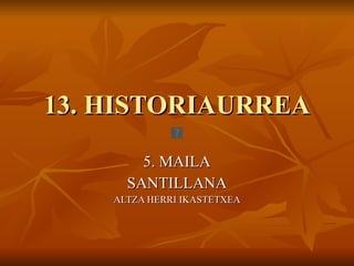 13. HISTORIAURREA 5. MAILA SANTILLANA ALTZA HERRI IKASTETXEA 