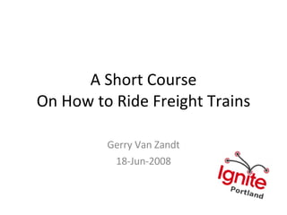 A Short Course On How to Ride Freight Trains Gerry Van Zandt 18-Jun-2008 