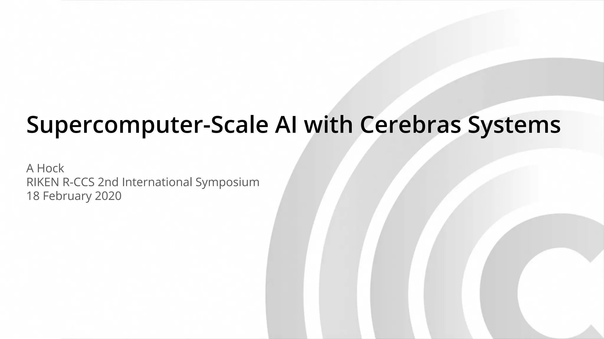 Cerebras Systems © 2020
Supercomputer-Scale AI with Cerebras Systems
A Hock
RIKEN R-CCS 2nd International Symposium
18 February 2020
 