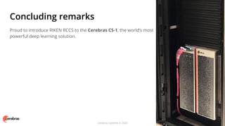 Cerebras Systems © 2020
Proud to introduce RIKEN RCCS to the Cerebras CS-1, the world’s most
powerful deep learning solution.
Concluding remarks
 