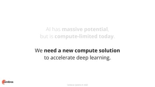 Cerebras Systems © 2020
AI has massive potential,
but is compute-limited today.
We need a new compute solution
to accelerate deep learning.
 
