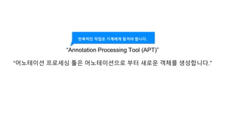 반복적인 작업은 기계에게 맡겨야 합니다.
“Annotation Processing Tool (APT)”
“어노테이션 프로세싱 툴은 어노테이션으로 부터 새로운 객체를 생성합니다.”
 