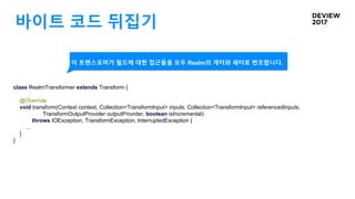 바이트 코드 뒤집기
class RealmTransformer extends Transform {
@Override
void transform(Context context, Collection<TransformInput> inputs, Collection<TransformInput> referencedInputs,
TransformOutputProvider outputProvider, boolean isIncremental)
throws IOException, TransformException, InterruptedException {
…
}
}
이 트랜스포머가 필드에 대한 접근들을 모두 Realm의 게터와 세터로 변조합니다.
 
