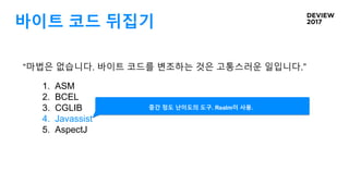 바이트 코드 뒤집기
“마법은 없습니다. 바이트 코드를 변조하는 것은 고통스러운 일입니다.”
1. ASM
2. BCEL
3. CGLIB
4. Javassist
5. AspectJ
중간 정도 난이도의 도구. Realm이 사용.
 