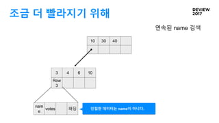 조금 더 빨라지기 위해
10 30 40
3 4 6 10
Row
3
연속된 name 검색
nam
e
votes 패딩 인접한 데이터는 name이 아니다.
 