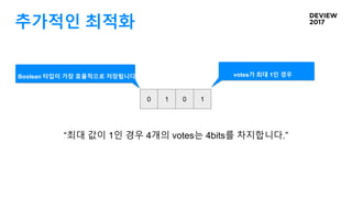 추가적인 최적화
0 1 0 1
votes가 최대 1인 경우
“최대 값이 1인 경우 4개의 votes는 4bits를 차지합니다.”
Boolean 타입이 가장 효율적으로 저장됩니다.
 