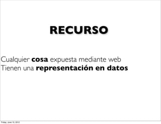 RECURSO

Cualquier cosa expuesta mediante web
Tienen una representación en datos




Friday, June 15, 2012
 
