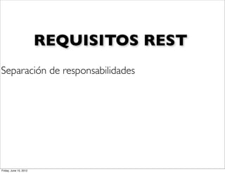 REQUISITOS REST
Separación de responsabilidades




Friday, June 15, 2012
 