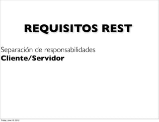 REQUISITOS REST
Separación de responsabilidades
Cliente/Servidor




Friday, June 15, 2012
 