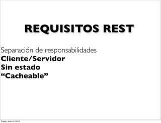 REQUISITOS REST
Separación de responsabilidades
Cliente/Servidor
Sin estado
“Cacheable”




Friday, June 15, 2012
 