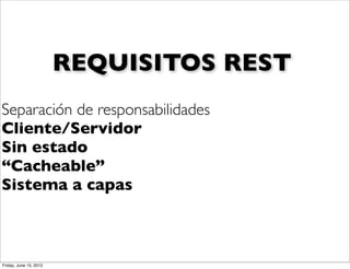 REQUISITOS REST
Separación de responsabilidades
Cliente/Servidor
Sin estado
“Cacheable”
Sistema a capas



Friday, June 15, 2012
 