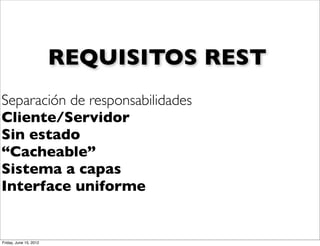 REQUISITOS REST
Separación de responsabilidades
Cliente/Servidor
Sin estado
“Cacheable”
Sistema a capas
Interface uniforme


Friday, June 15, 2012
 
