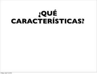 ¿QUÉ
                   CARACTERÍSTICAS?




Friday, June 15, 2012
 