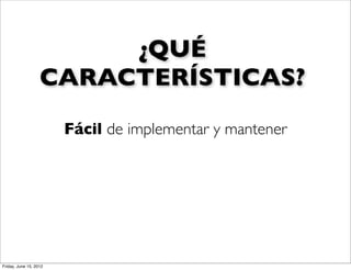 ¿QUÉ
                   CARACTERÍSTICAS?
                        Fácil de implementar y mantener




Friday, June 15, 2012
 