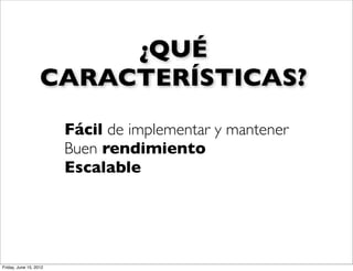¿QUÉ
                   CARACTERÍSTICAS?
                        Fácil de implementar y mantener
                        Buen rendimiento
                        Escalable




Friday, June 15, 2012
 