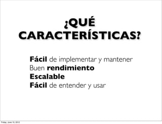 ¿QUÉ
                   CARACTERÍSTICAS?
                        Fácil de implementar y mantener
                        Buen rendimiento
                        Escalable
                        Fácil de entender y usar



Friday, June 15, 2012
 