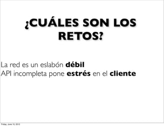 ¿CUÁLES SON LOS
                            RETOS?

La red es un eslabón débil
API incompleta pone estrés en el cliente




Friday, June 15, 2012
 