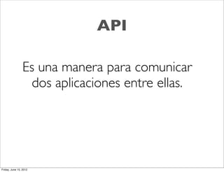 API

                 Es una manera para comunicar
                  dos aplicaciones entre ellas.




Friday, June 15, 2012
 