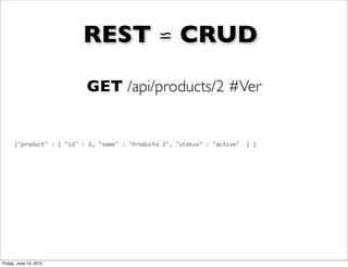 REST ⋍ CRUD

                                         GET /api/products/2 #Ver


      {"product"	
  :	
  {	
  "id"	
  :	
  2,	
  "name"	
  :	
  "Producto	
  2",	
  "status"	
  :	
  "active"	
  	
  }	
  }




Friday, June 15, 2012
 