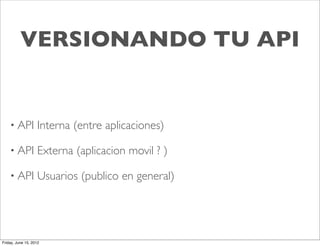 VERSIONANDO TU API


    • API          Interna (entre aplicaciones)

    • API          Externa (aplicacion movil ? )

    • API          Usuarios (publico en general)




Friday, June 15, 2012
 