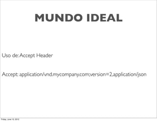 MUNDO IDEAL


Uso de: Accept Header


Accept: application/vnd.mycompany.com;version=2,application/json




Friday, June 15, 2012
 