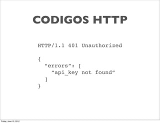 CODIGOS HTTP

                        HTTP/1.1 401 Unauthorized

                        {
                            “errors”: [
                              “api_key not found”
                            ]
                        }




Friday, June 15, 2012
 