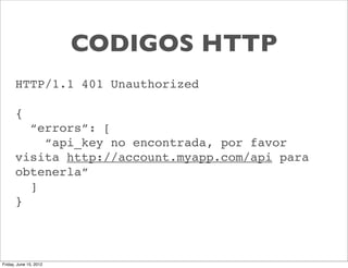 CODIGOS HTTP
      HTTP/1.1 401 Unauthorized

      {
        “errors”: [
          “api_key no encontrada, por favor
      visita http://account.myapp.com/api para
      obtenerla”
        ]
      }



Friday, June 15, 2012
 