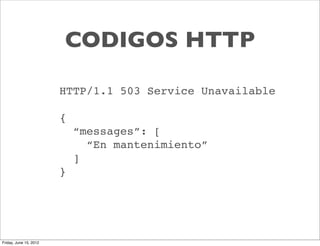 CODIGOS HTTP

                        HTTP/1.1 503 Service Unavailable

                        {
                            “messages”: [
                              “En mantenimiento”
                            ]
                        }




Friday, June 15, 2012
 