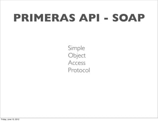 PRIMERAS API - SOAP

                        Simple
                        Object
                        Access
                        Protocol




Friday, June 15, 2012
 