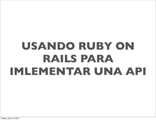 USANDO RUBY ON
              RAILS PARA
         IMLEMENTAR UNA API



Friday, June 15, 2012
 