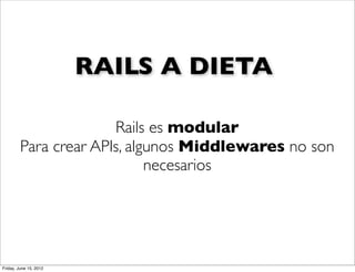 RAILS A DIETA

                       Rails es modular
         Para crear APIs, algunos Middlewares no son
                             necesarios




Friday, June 15, 2012
 