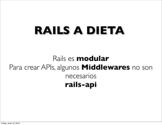 RAILS A DIETA

                       Rails es modular
         Para crear APIs, algunos Middlewares no son
                             necesarios
                             rails-api



Friday, June 15, 2012
 