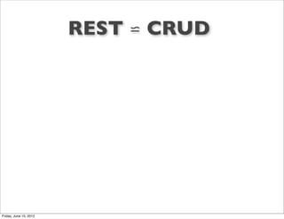 REST ⋍ CRUD




Friday, June 15, 2012
 