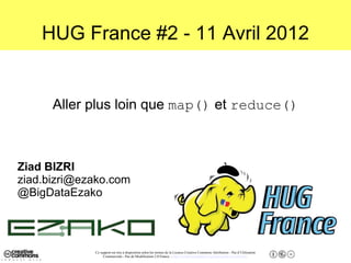 Ce support est mis à disposition selon les termes de la Licence Creative Commons Attribution - Pas d’Utilisation
Commerciale - Pas de Modification 2.0 France. - http://creativecommons.org/licenses/by-nc-nd/2.0/fr/
HUG France #2 - 11 Avril 2012
Aller plus loin que map() et reduce()
Ziad BIZRI
ziad.bizri@ezako.com
@BigDataEzako
 