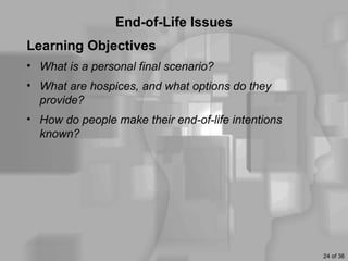 End-of-Life Issues
Learning Objectives
• What is a personal final scenario?
• What are hospices, and what options do they
  provide?
• How do people make their end-of-life intentions
  known?




                                                    24 of 36
 