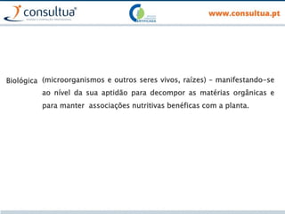 (microorganismos e outros seres vivos, raízes) – manifestando-se
ao nível da sua aptidão para decompor as matérias orgânicas e
para manter associações nutritivas benéficas com a planta.
Biológica
 