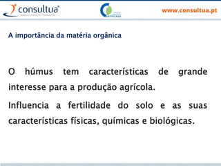 O húmus tem características de grande
interesse para a produção agrícola.
Influencia a fertilidade do solo e as suas
características físicas, químicas e biológicas.
A importância da matéria orgânica
 