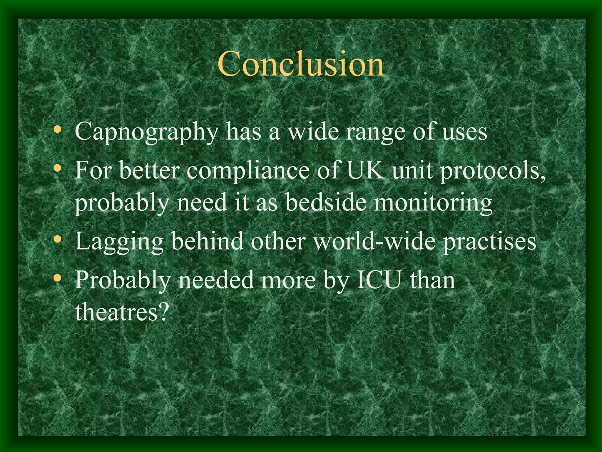 Conclusion Capnography has a wide range of uses For better compliance of UK unit protocols, probably need it as bedside monitoring Lagging behind other world-wide practises Probably needed more by ICU than theatres?
