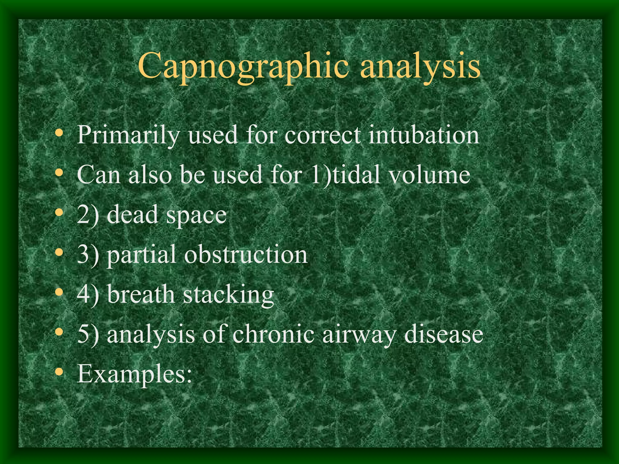 Capnographic analysis Primarily used for correct intubation Can also be used for 1)tidal volume 2) dead space 3) partial obstruction 4) breath stacking 5) analysis of chronic airway disease Examples: