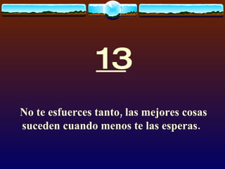13 No te esfuerces tanto, las mejores cosas suceden cuando menos te las esperas.   