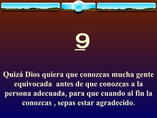 9 Quizá Dios quiera que conozcas mucha gente equivocada  antes de que conozcas a la persona adecuada, para que cuando al fin la conozcas , sepas estar agradecido. 