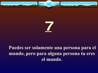 7 Puedes ser solamente una persona para el mundo, pero para alguna persona tu eres el mundo. 