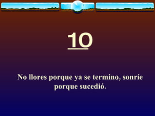 10 No llores porque ya se termino, sonríe porque sucedió. 