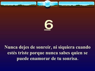 6 Nunca dejes de sonreír, ni siquiera cuando estés triste porque nunca sabes quien se puede enamorar de tu sonrisa. 