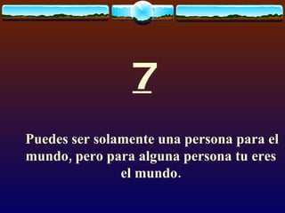 7 Puedes ser solamente una persona para el mundo, pero para alguna persona tu eres el mundo. 