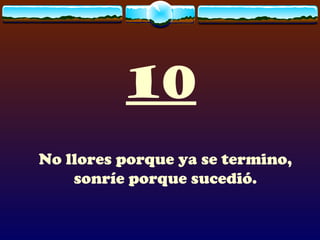 10
No llores porque ya se termino,
    sonríe porque sucedió.
 