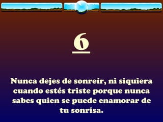 6
Nunca dejes de sonreír, ni siquiera
cuando estés triste porque nunca
sabes quien se puede enamorar de
           tu sonrisa.
 