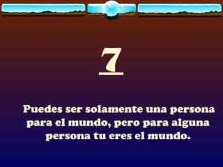 7
Puedes ser solamente una persona
para el mundo, pero para alguna
   persona tu eres el mundo.
 
