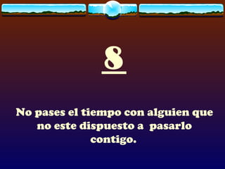 8
No pases el tiempo con alguien que
   no este dispuesto a pasarlo
              contigo.
 